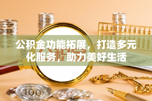 磴口公积金功能拓展，打造多元化服务，助力美好生活