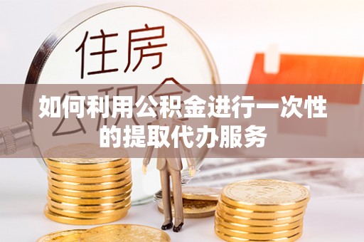 磴口如何利用公积金进行一次性的提取代办服务