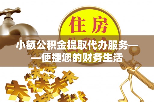 磴口小额公积金提取代办服务——便捷您的财务生活