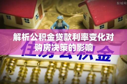 磴口解析公积金贷款利率变化对购房决策的影响