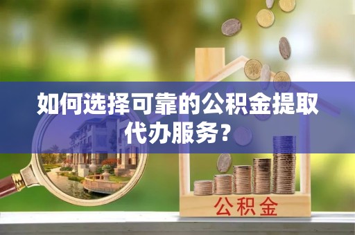 磴口如何选择可靠的公积金提取代办服务？