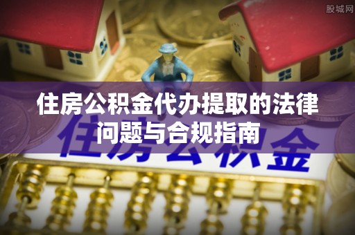 磴口住房公积金代办提取的法律问题与合规指南