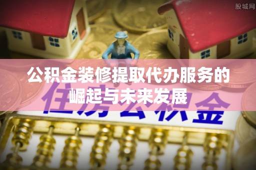 磴口公积金装修提取代办服务的崛起与未来发展