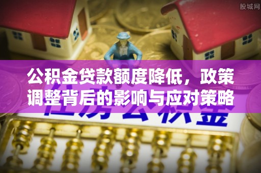 磴口公积金贷款额度降低，政策调整背后的影响与应对策略