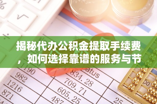 磴口揭秘代办公积金提取手续费，如何选择靠谱的服务与节省成本