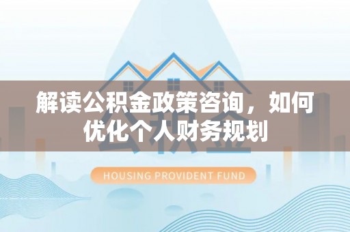 磴口解读公积金政策咨询，如何优化个人财务规划
