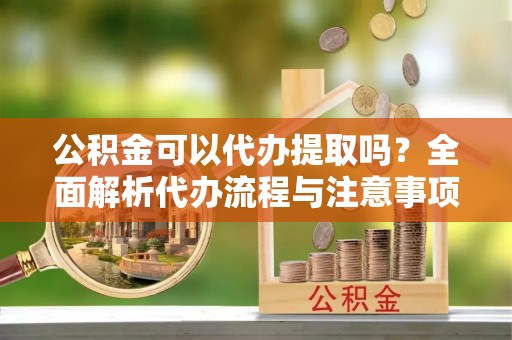 磴口公积金可以代办提取吗？全面解析代办流程与注意事项