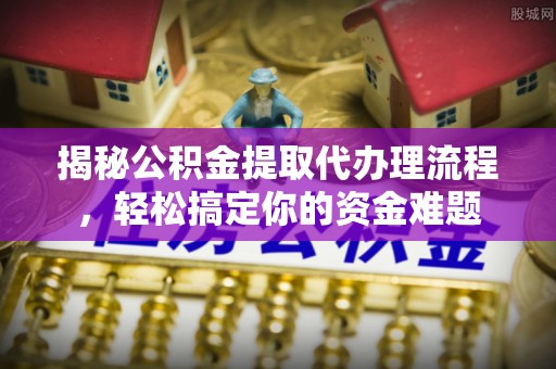 磴口揭秘公积金提取代办理流程，轻松搞定你的资金难题