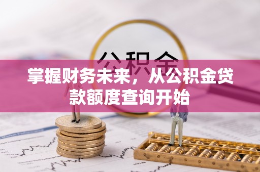 磴口掌握财务未来，从公积金贷款额度查询开始