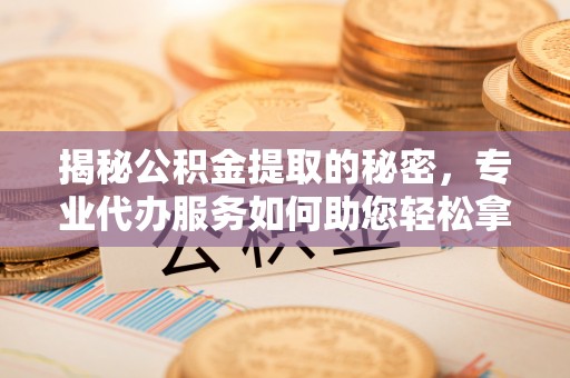 磴口揭秘公积金提取的秘密，专业代办服务如何助您轻松拿钱