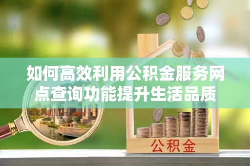 磴口如何高效利用公积金服务网点查询功能提升生活品质