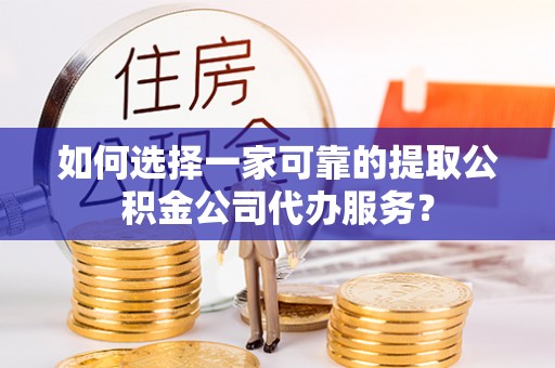 磴口如何选择一家可靠的提取公积金公司代办服务？