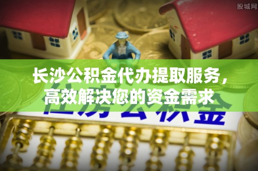 磴口长沙公积金代办提取服务，高效解决您的资金需求