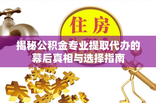 磴口揭秘公积金专业提取代办的幕后真相与选择指南