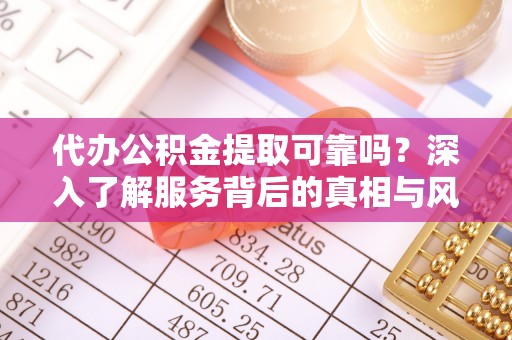 磴口代办公积金提取可靠吗？深入了解服务背后的真相与风险