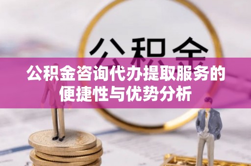 磴口公积金咨询代办提取服务的便捷性与优势分析