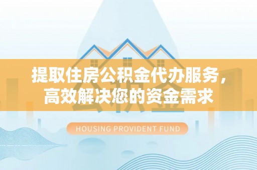 磴口提取住房公积金代办服务，高效解决您的资金需求