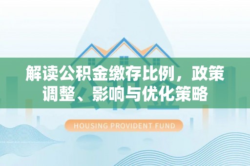 磴口解读公积金缴存比例，政策调整、影响与优化策略