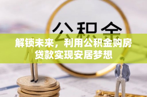 磴口解锁未来，利用公积金购房贷款实现安居梦想