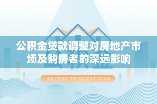 磴口公积金贷款调整对房地产市场及购房者的深远影响