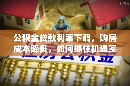 磴口公积金贷款利率下调，购房成本降低，如何抓住机遇实现安居梦想？
