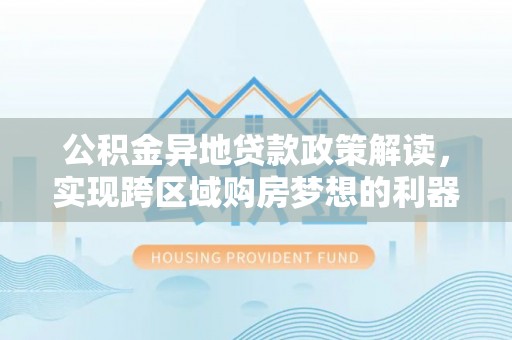 磴口公积金异地贷款政策解读，实现跨区域购房梦想的利器
