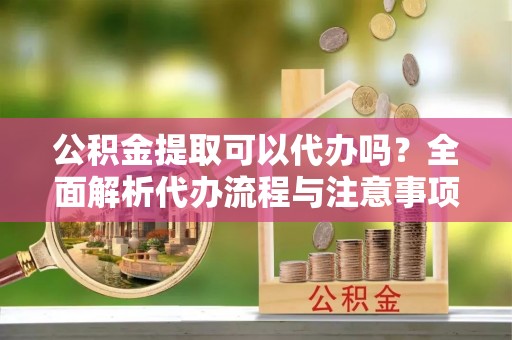 磴口公积金提取可以代办吗？全面解析代办流程与注意事项