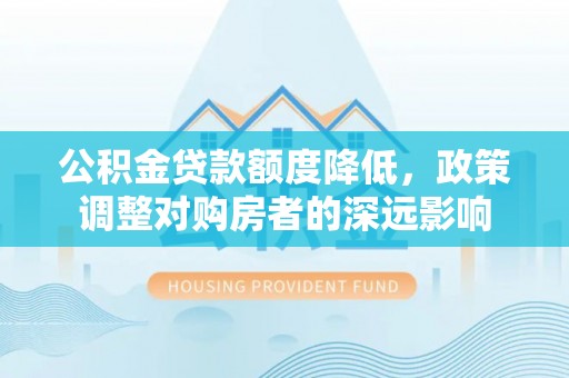 磴口公积金贷款额度降低，政策调整对购房者的深远影响