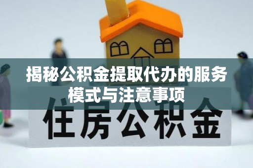 磴口揭秘公积金提取代办的服务模式与注意事项